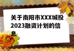 关于南阳市XXX城投2023融资计划的信息