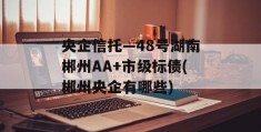 央企信托—48号湖南郴州AA+市级标债(郴州央企有哪些)