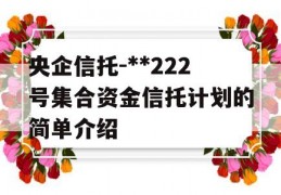 央企信托-**222号集合资金信托计划的简单介绍