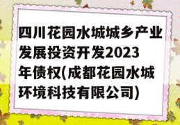 四川花园水城城乡产业发展投资开发2023年债权(成都花园水城环境科技有限公司)