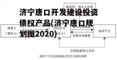 济宁唐口开发建设投资债权产品(济宁唐口规划图2020)