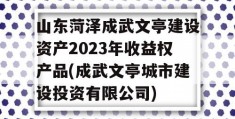 山东菏泽成武文亭建设资产2023年收益权产品(成武文亭城市建设投资有限公司)