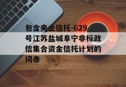 包含央企信托-629号江苏盐城阜宁非标政信集合资金信托计划的词条