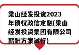 梁山经发投资2023年债权政信定融(梁山经发投资集团有限公司薪酬方案试行)