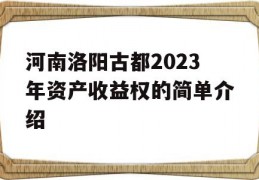 河南洛阳古都2023年资产收益权的简单介绍