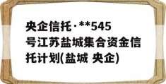 央企信托·**545号江苏盐城集合资金信托计划(盐城 央企)