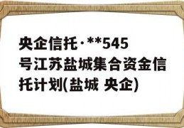 央企信托·**545号江苏盐城集合资金信托计划(盐城 央企)