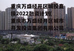 重庆万盛经开区城投直接2022融资计划(重庆市万盛经开区城市开发投资集团有限公司)