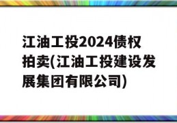 江油工投2024债权拍卖(江油工投建设发展集团有限公司)