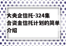 大央企信托-324集合资金信托计划的简单介绍