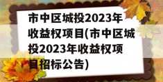 市中区城投2023年收益权项目(市中区城投2023年收益权项目招标公告)