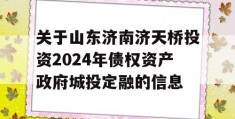 关于山东济南济天桥投资2024年债权资产政府城投定融的信息