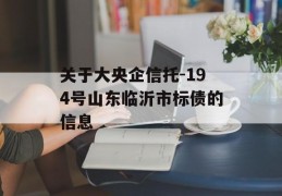 关于大央企信托-194号山东临沂市标债的信息