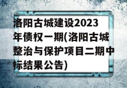 洛阳古城建设2023年债权一期(洛阳古城整治与保护项目二期中标结果公告)