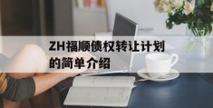 ZH福顺债权转让计划的简单介绍