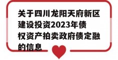 关于四川龙阳天府新区建设投资2023年债权资产拍卖政府债定融的信息