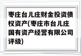 枣庄台儿庄财金投资债权资产(枣庄市台儿庄国有资产经营有限公司评级)