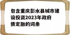 包含重庆彭水县城市建设投资2023年政府债定融的词条