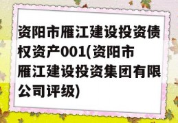 资阳市雁江建设投资债权资产001(资阳市雁江建设投资集团有限公司评级)