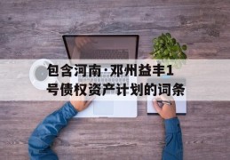 包含河南·邓州益丰1号债权资产计划的词条