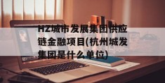 HZ城市发展集团供应链金融项目(杭州城发集团是什么单位)