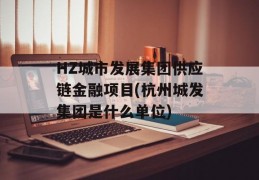 HZ城市发展集团供应链金融项目(杭州城发集团是什么单位)