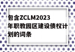 包含ZCLM2023年职教园区建设债权计划的词条