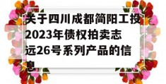 关于四川成都简阳工投2023年债权拍卖志远26号系列产品的信息