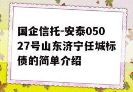 国企信托-安泰05027号山东济宁任城标债的简单介绍