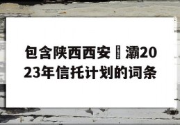 包含陕西西安浐灞2023年信托计划的词条