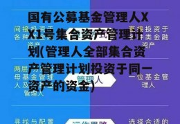 国有公募基金管理人XX1号集合资产管理计划(管理人全部集合资产管理计划投资于同一资产的资金)