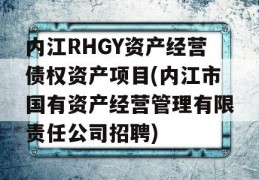 内江RHGY资产经营债权资产项目(内江市国有资产经营管理有限责任公司招聘)