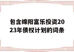 包含绵阳富乐投资2023年债权计划的词条