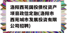 洛阳西苑国投债权资产项目政信定融(洛阳市西苑城市发展投资有限公司招聘)