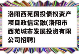 洛阳西苑国投债权资产项目政信定融(洛阳市西苑城市发展投资有限公司招聘)