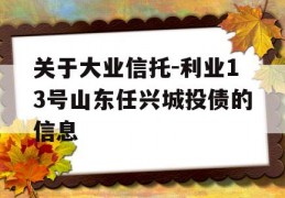 关于大业信托-利业13号山东任兴城投债的信息