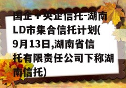 国企＋央企信托-湖南LD市集合信托计划(9月13日,湖南省信托有限责任公司下称湖南信托)