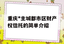 重庆*主城都市区财产权信托的简单介绍