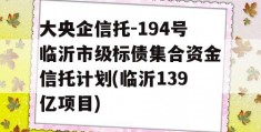 大央企信托-194号临沂市级标债集合资金信托计划(临沂139亿项目)