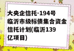 大央企信托-194号临沂市级标债集合资金信托计划(临沂139亿项目)