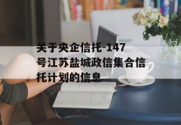 关于央企信托-147号江苏盐城政信集合信托计划的信息