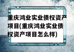 重庆鸿业实业债权资产项目(重庆鸿业实业债权资产项目怎么样)