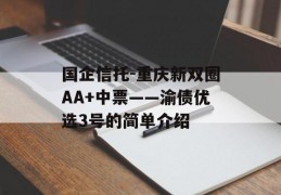 国企信托-重庆新双圈AA+中票——渝债优选3号的简单介绍