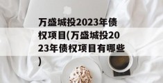 万盛城投2023年债权项目(万盛城投2023年债权项目有哪些)