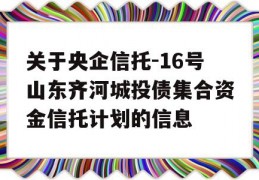 关于央企信托-16号山东齐河城投债集合资金信托计划的信息