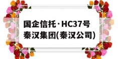 国企信托·HC37号秦汉集团(秦汉公司)