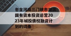 包含河南三门峡市湖滨国有资本投资运营2023年城投债权融资计划的词条