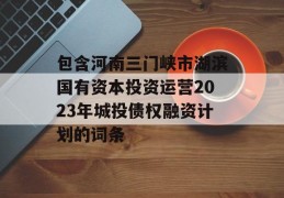 包含河南三门峡市湖滨国有资本投资运营2023年城投债权融资计划的词条