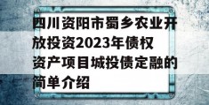 四川资阳市蜀乡农业开放投资2023年债权资产项目城投债定融的简单介绍