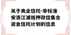 关于央企信托-非标淮安清江浦抵押政信集合资金信托计划的信息